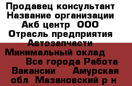 Продавец-консультант › Название организации ­ Акб-центр, ООО › Отрасль предприятия ­ Автозапчасти › Минимальный оклад ­ 25 000 - Все города Работа » Вакансии   . Амурская обл.,Мазановский р-н